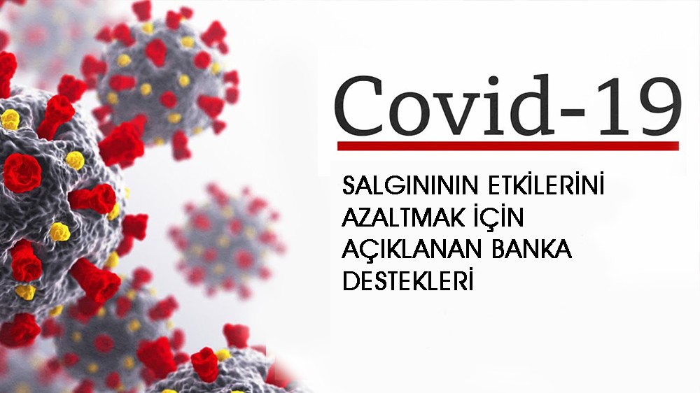 COVID - 19 SALGINININ ETKİLERİNİ AZALTMAK İÇİN AÇIKLANAN BANKA DESTEKLERİ
